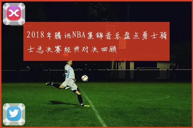 2018年腾讯NBA集锦音乐盘点勇士骑士总决赛经典对决回顾