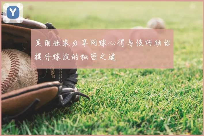 吴丽独家分享网球心得与技巧助你提升球技的秘密之道