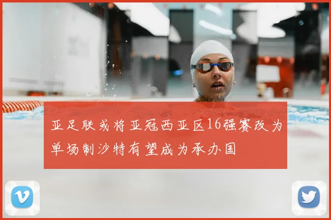 亚足联或将亚冠西亚区16强赛改为单场制沙特有望成为承办国