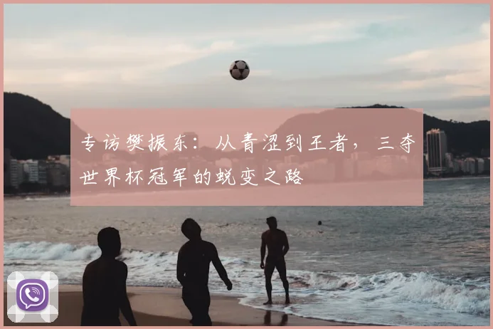 专访樊振东:从青涩到王者,三夺世界杯冠军的蜕变之路