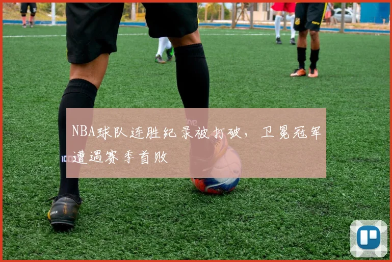 NBA球队连胜纪录被打破，卫冕冠军遭遇赛季首败