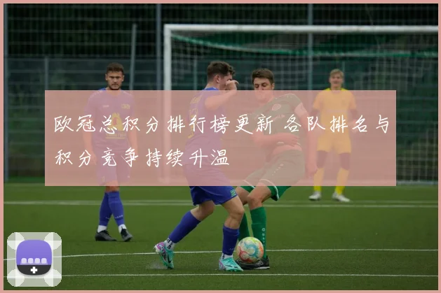 欧冠总积分排行榜更新 各队排名与积分竞争持续升温