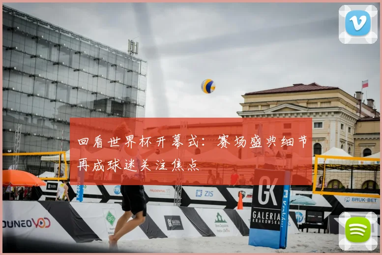 回看世界杯开幕式:赛场盛典细节再成球迷关注焦点
