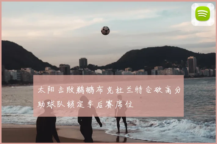 太阳击败鹈鹕布克杜兰特合砍高分助球队锁定季后赛席位