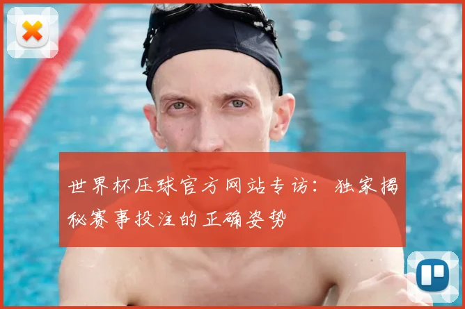世界杯压球官方网站专访:独家揭秘赛事投注的正确姿势