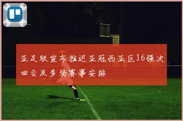 亚足联宣布推迟亚冠西亚区16强次回合及多场赛事安排