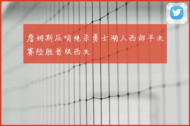 詹姆斯压哨绝杀勇士湖人西部半决赛险胜晋级西决