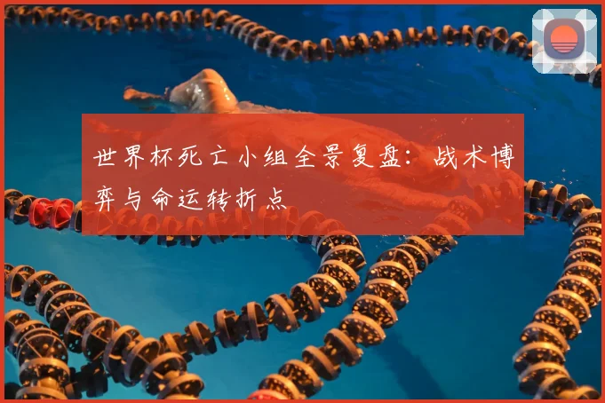世界杯死亡小组全景复盘:战术博弈与命运转折点