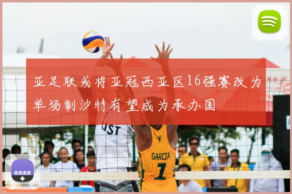 亚足联或将亚冠西亚区16强赛改为单场制沙特有望成为承办国
