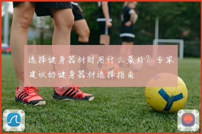 选择健身器材时用什么最好？专家建议的健身器材选择指南