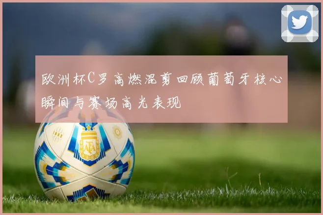 欧洲杯C罗高燃混剪回顾葡萄牙核心瞬间与赛场高光表现
