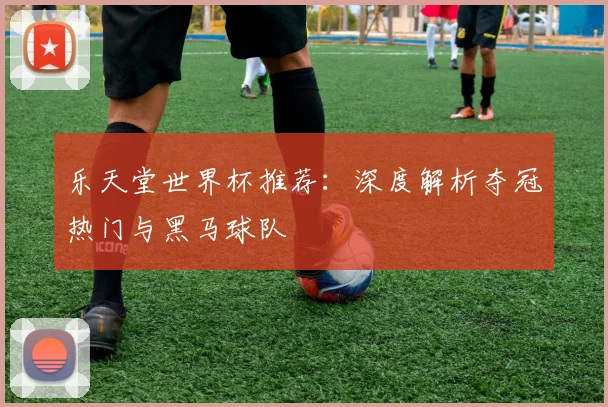 乐天堂世界杯推荐：深度解析夺冠热门与黑马球队