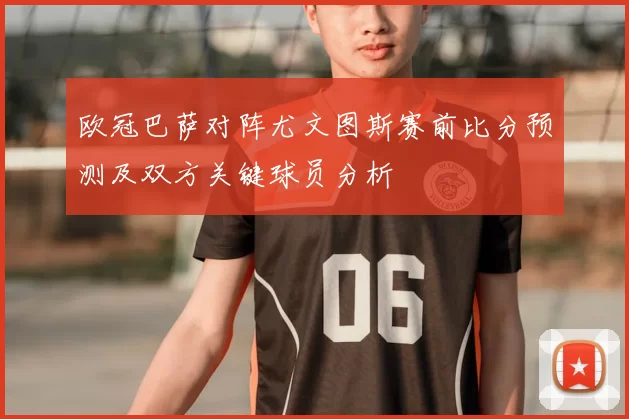 欧冠巴萨对阵尤文图斯赛前比分预测及双方关键球员分析