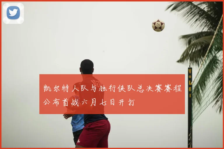 凯尔特人队与独行侠队总决赛赛程公布首战六月七日开打