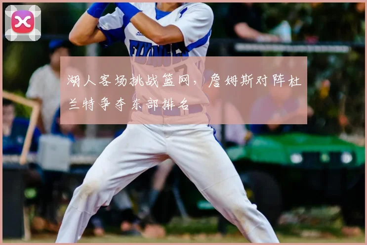 湖人客场挑战篮网，詹姆斯对阵杜兰特争夺东部排名