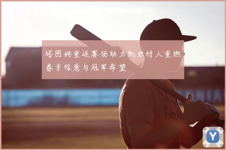 塔图姆重返赛场助力凯尔特人重燃春季绿意与冠军希望