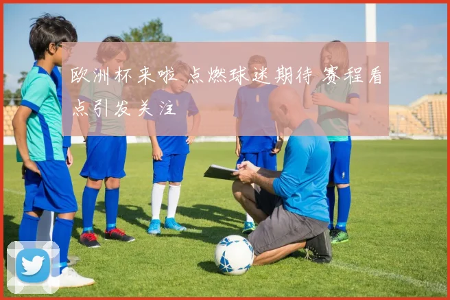 欧洲杯来啦 点燃球迷期待 赛程看点引发关注