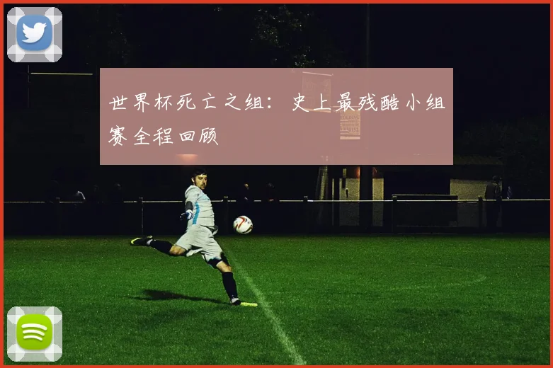 世界杯死亡之组:史上最残酷小组赛全程回顾