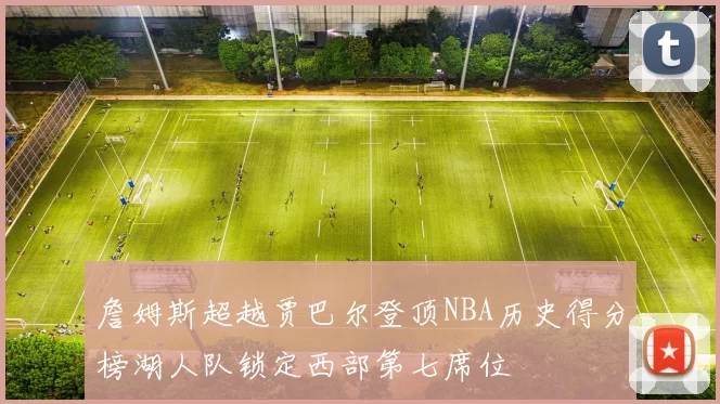 詹姆斯超越贾巴尔登顶NBA历史得分榜湖人队锁定西部第七席位