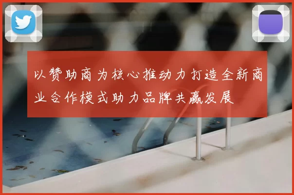 以赞助商为核心推动力打造全新商业合作模式助力品牌共赢发展