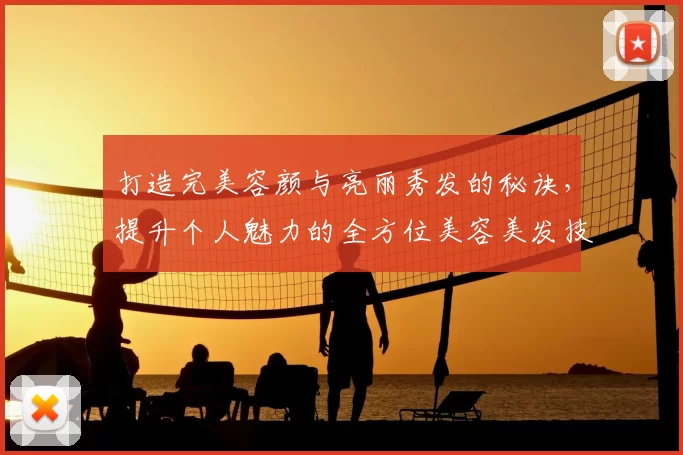 打造完美容颜与亮丽秀发的秘诀，提升个人魅力的全方位美容美发技巧分享