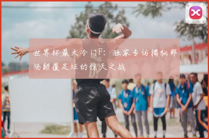 世界杯最大冷门F：独家专访揭秘那场颠覆足坛的惊天之战