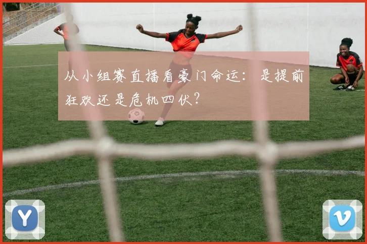 从小组赛直播看豪门命运：是提前狂欢还是危机四伏？
