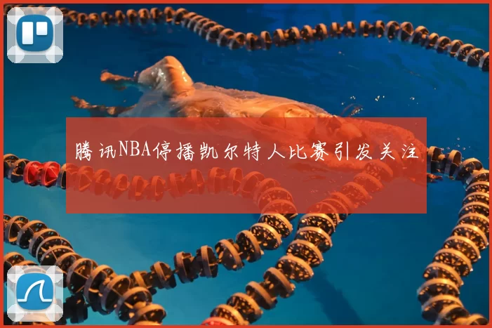 腾讯NBA停播凯尔特人比赛引发关注