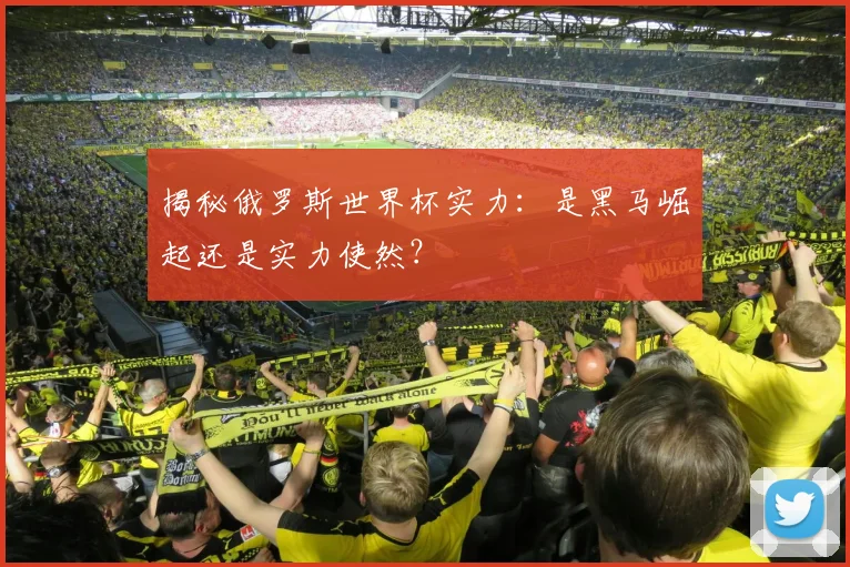 揭秘俄罗斯世界杯实力:是黑马崛起还是实力使然?