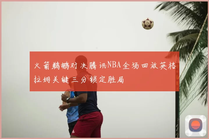 火箭鹈鹕对决腾讯NBA全场回放英格拉姆关键三分锁定胜局