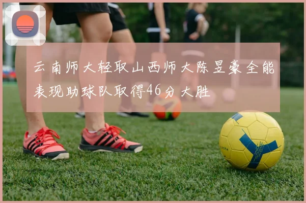 云南师大轻取山西师大陈昱豪全能表现助球队取得46分大胜
