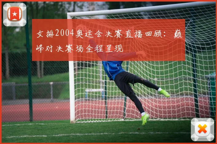 女排2004奥运会决赛直播回顾：巅峰对决赛场全程呈现
