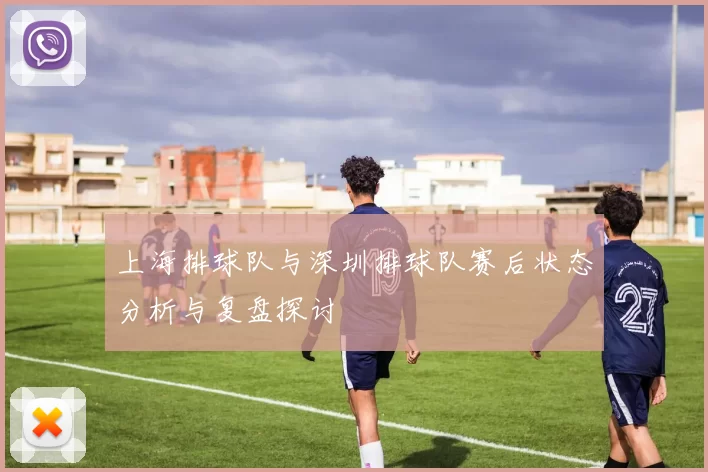 上海排球队与深圳排球队赛后状态分析与复盘探讨