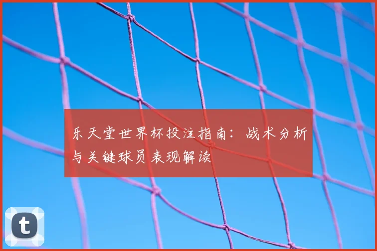 乐天堂世界杯投注指南:战术分析与关键球员表现解读