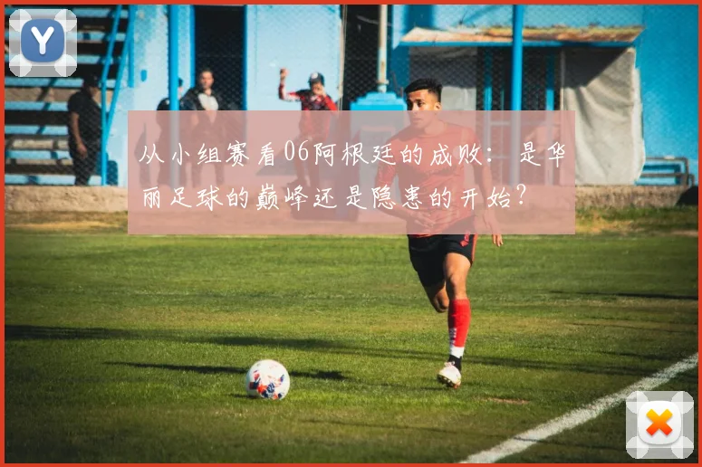 从小组赛看06阿根廷的成败:是华丽足球的巅峰还是隐患的开始?