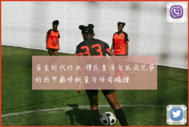 黄金时代对决 穆氏皇马与瓜式巴萨的西甲巅峰较量与传奇碰撞