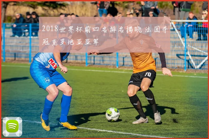 2018世界杯前四名排名揭晓 法国夺冠克罗地亚亚军