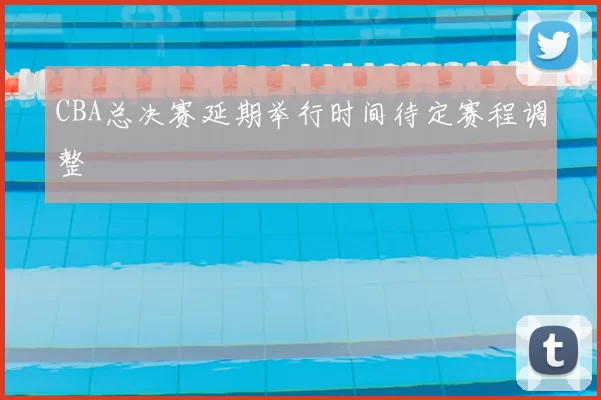 CBA总决赛延期举行时间待定赛程调整