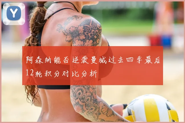 阿森纳能否逆袭曼城过去四季最后12轮积分对比分析