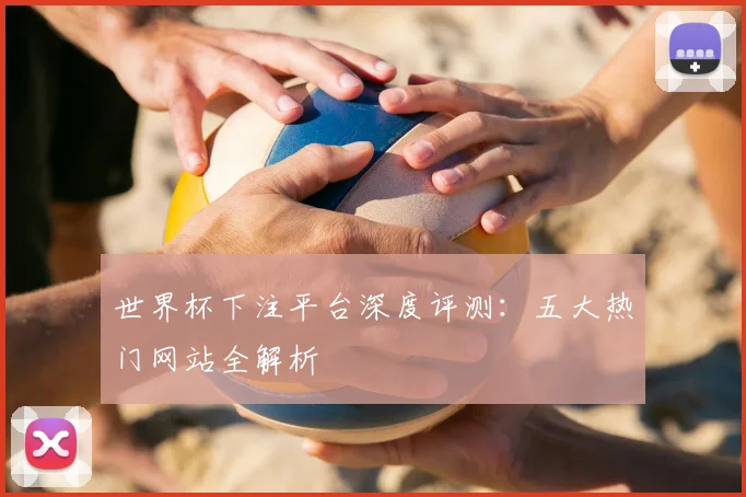 世界杯下注平台深度评测:五大热门网站全解析
