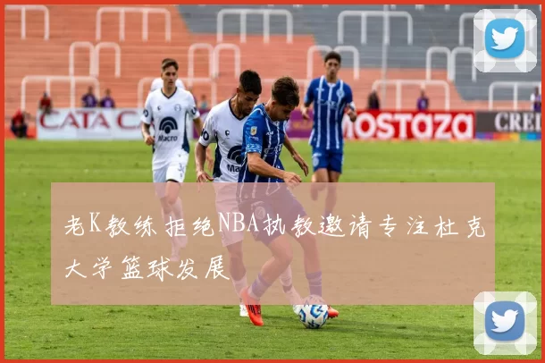 老K教练拒绝NBA执教邀请专注杜克大学篮球发展