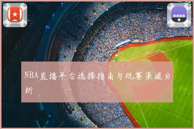 NBA直播平台选择指南与观赛渠道分析