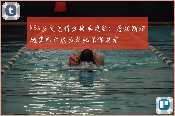NBA历史总得分榜单更新：詹姆斯超越贾巴尔成为新纪录保持者