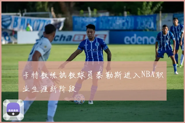 卡特教练执教球员泰勒斯进入NBA职业生涯新阶段