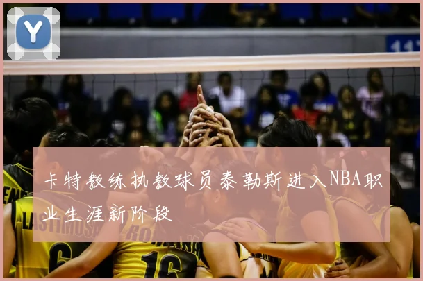 卡特教练执教球员泰勒斯进入NBA职业生涯新阶段