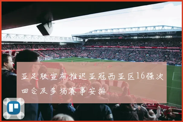 亚足联宣布推迟亚冠西亚区16强次回合及多场赛事安排
