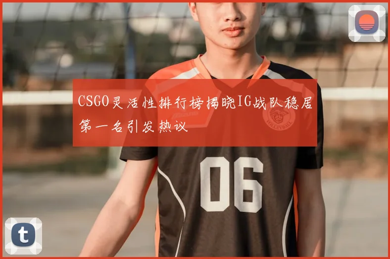 CSGO灵活性排行榜揭晓IG战队稳居第一名引发热议