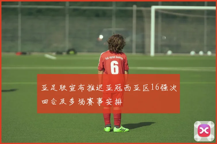 亚足联宣布推迟亚冠西亚区16强次回合及多场赛事安排