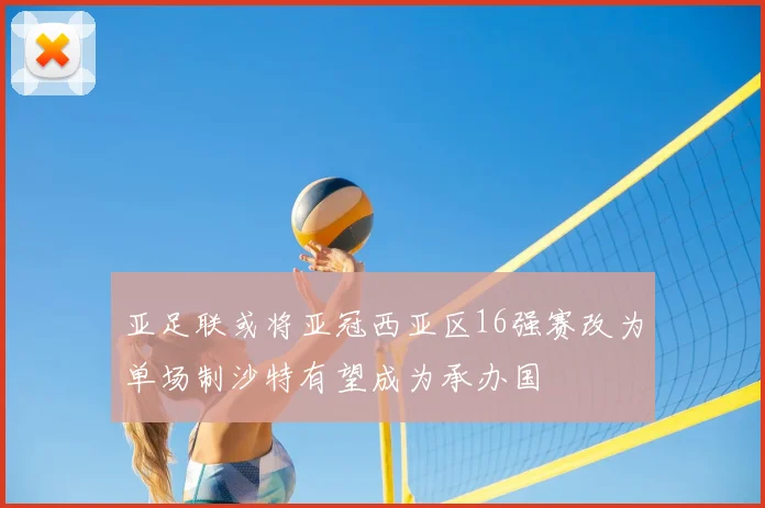亚足联或将亚冠西亚区16强赛改为单场制沙特有望成为承办国