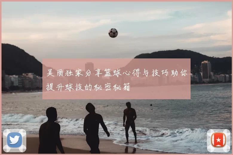 吴丽独家分享篮球心得与技巧助你提升球技的秘密秘籍